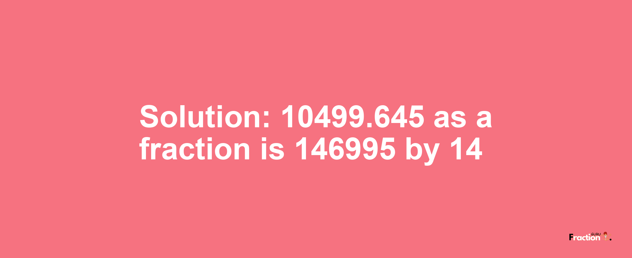 Solution:10499.645 as a fraction is 146995/14